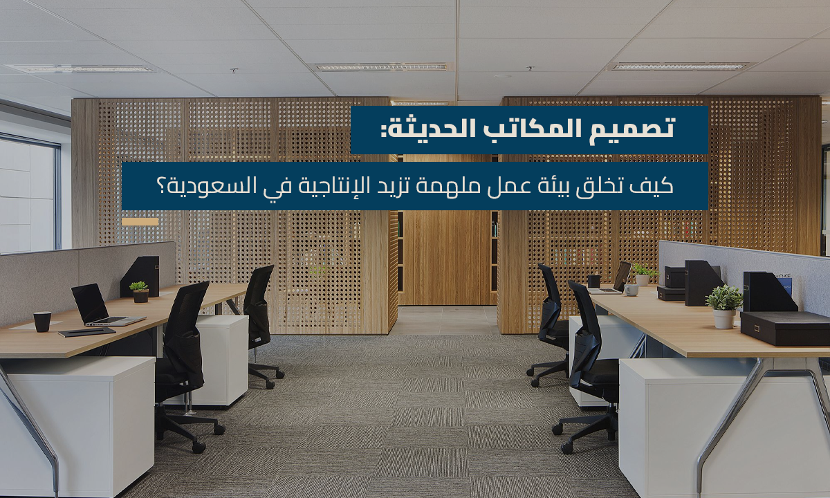 تصميم المكاتب الحديثة كيف تخلق بيئة عمل ملهمة تزيد الإنتاجية في السعودية؟